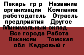 Пекарь– гр/р › Название организации ­ Компания-работодатель › Отрасль предприятия ­ Другое › Минимальный оклад ­ 1 - Все города Работа » Вакансии   . Томская обл.,Кедровый г.